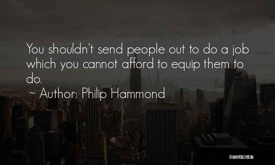 Philip Hammond Quotes: You Shouldn't Send People Out To Do A Job Which You Cannot Afford To Equip Them To Do.