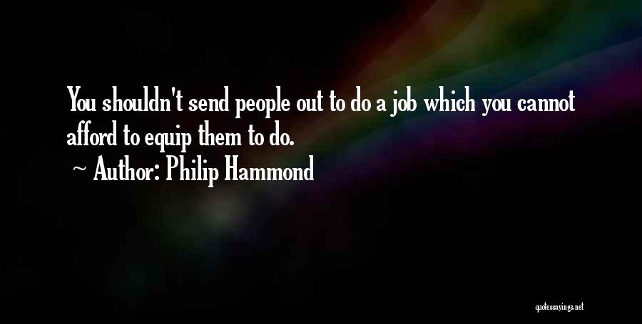Philip Hammond Quotes: You Shouldn't Send People Out To Do A Job Which You Cannot Afford To Equip Them To Do.