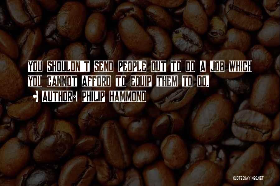 Philip Hammond Quotes: You Shouldn't Send People Out To Do A Job Which You Cannot Afford To Equip Them To Do.