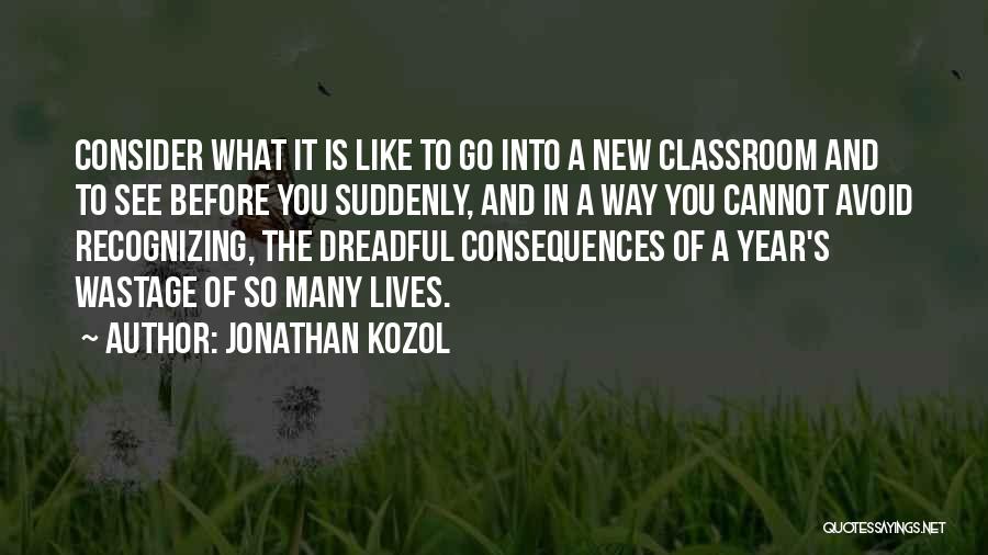 Jonathan Kozol Quotes: Consider What It Is Like To Go Into A New Classroom And To See Before You Suddenly, And In A