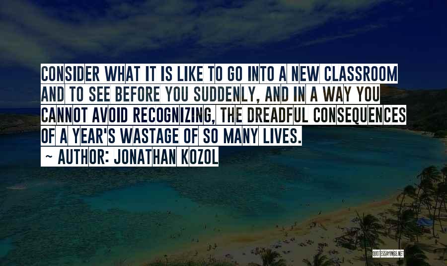 Jonathan Kozol Quotes: Consider What It Is Like To Go Into A New Classroom And To See Before You Suddenly, And In A