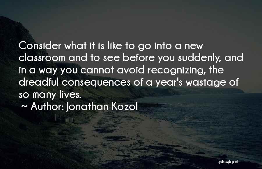 Jonathan Kozol Quotes: Consider What It Is Like To Go Into A New Classroom And To See Before You Suddenly, And In A