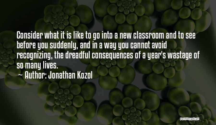 Jonathan Kozol Quotes: Consider What It Is Like To Go Into A New Classroom And To See Before You Suddenly, And In A