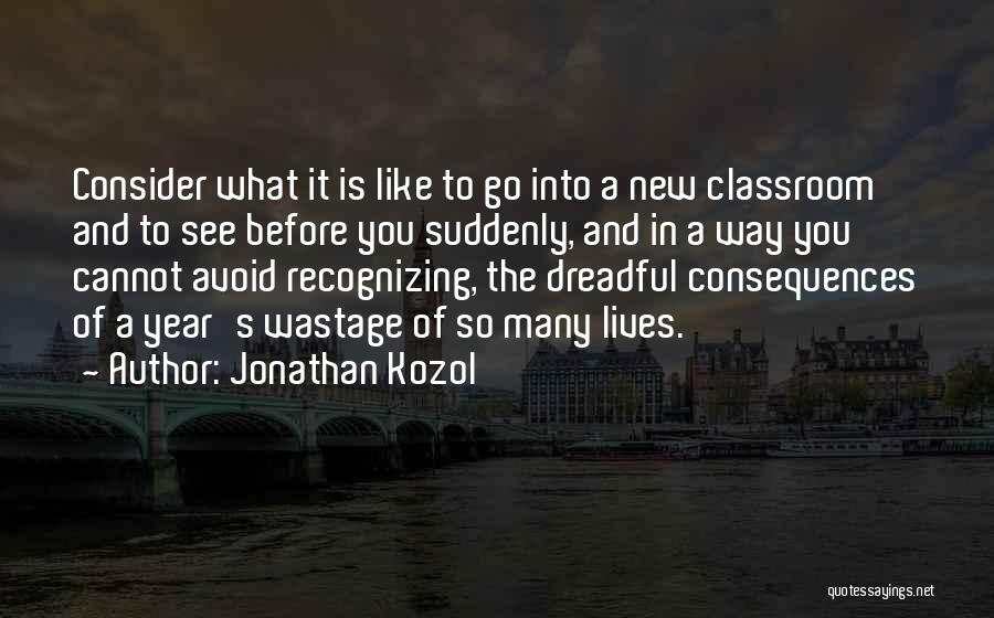 Jonathan Kozol Quotes: Consider What It Is Like To Go Into A New Classroom And To See Before You Suddenly, And In A