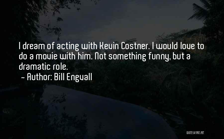 Bill Engvall Quotes: I Dream Of Acting With Kevin Costner. I Would Love To Do A Movie With Him. Not Something Funny, But