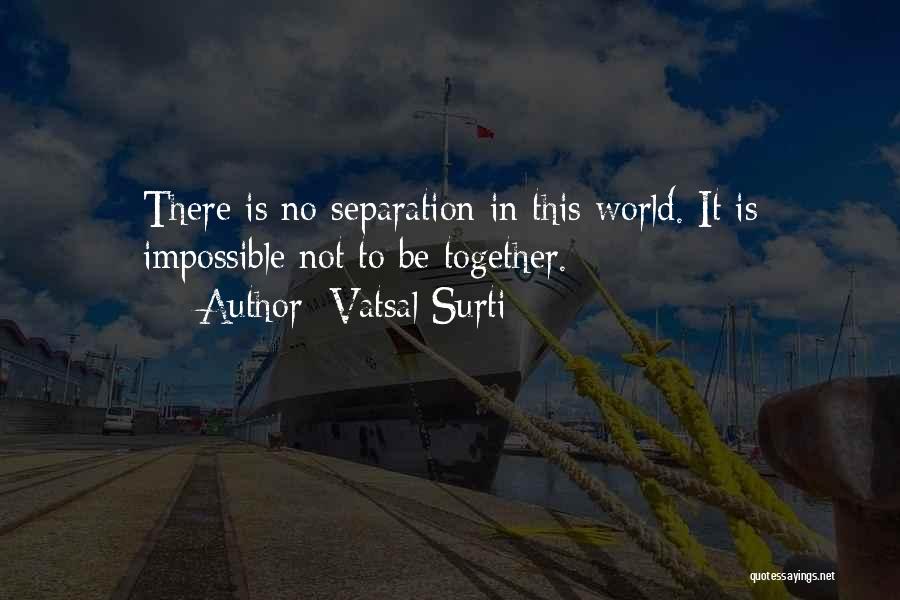 Vatsal Surti Quotes: There Is No Separation In This World. It Is Impossible Not To Be Together.