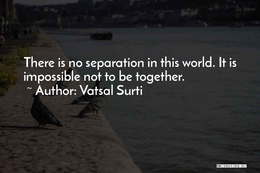 Vatsal Surti Quotes: There Is No Separation In This World. It Is Impossible Not To Be Together.