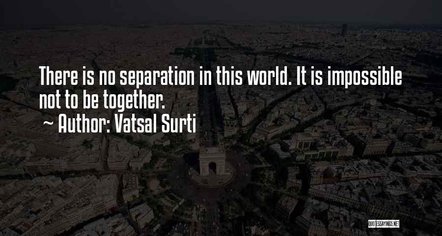 Vatsal Surti Quotes: There Is No Separation In This World. It Is Impossible Not To Be Together.