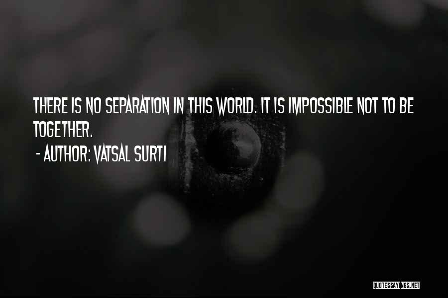 Vatsal Surti Quotes: There Is No Separation In This World. It Is Impossible Not To Be Together.