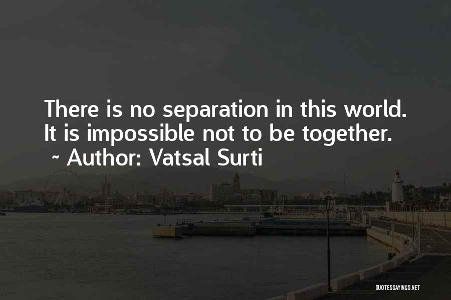 Vatsal Surti Quotes: There Is No Separation In This World. It Is Impossible Not To Be Together.