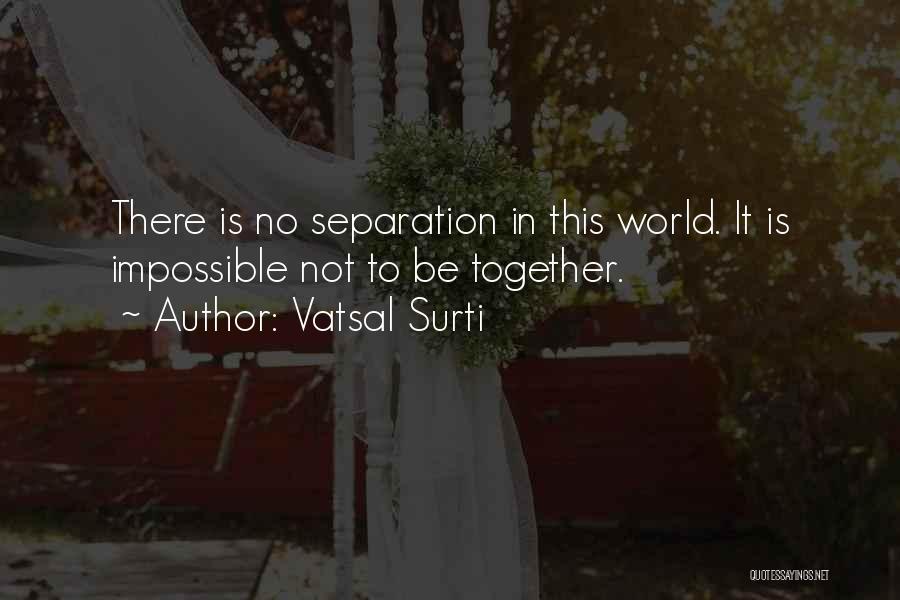 Vatsal Surti Quotes: There Is No Separation In This World. It Is Impossible Not To Be Together.