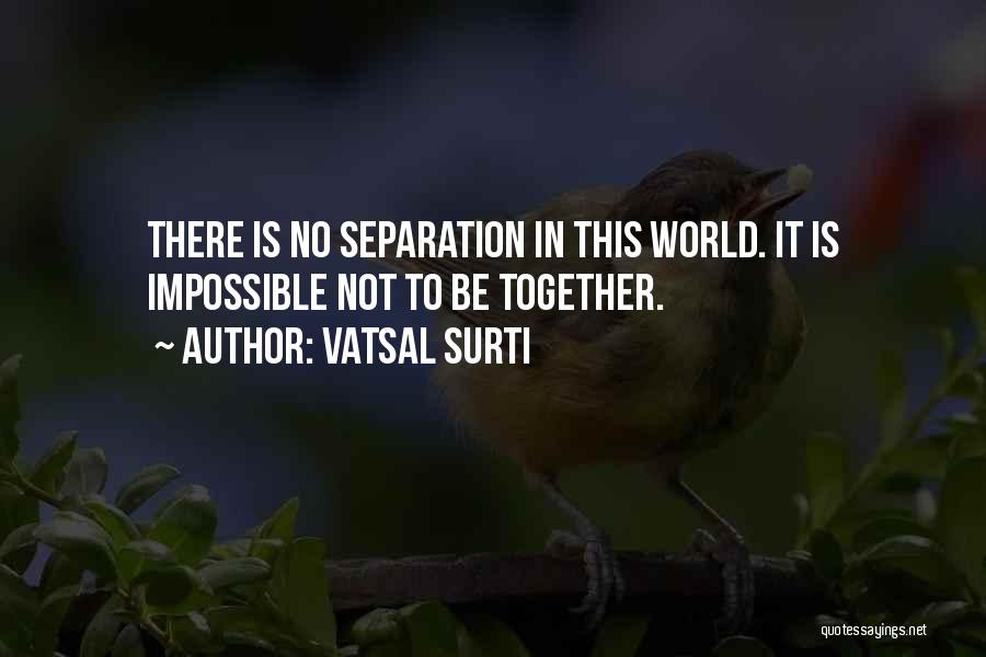 Vatsal Surti Quotes: There Is No Separation In This World. It Is Impossible Not To Be Together.
