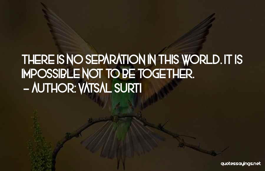 Vatsal Surti Quotes: There Is No Separation In This World. It Is Impossible Not To Be Together.