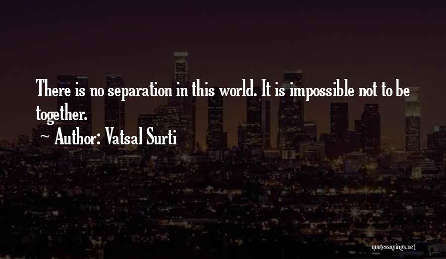 Vatsal Surti Quotes: There Is No Separation In This World. It Is Impossible Not To Be Together.