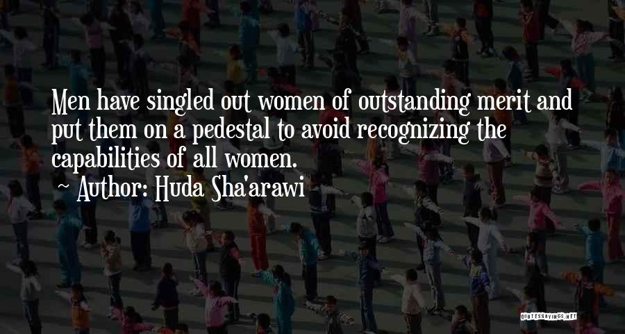 Huda Sha'arawi Quotes: Men Have Singled Out Women Of Outstanding Merit And Put Them On A Pedestal To Avoid Recognizing The Capabilities Of