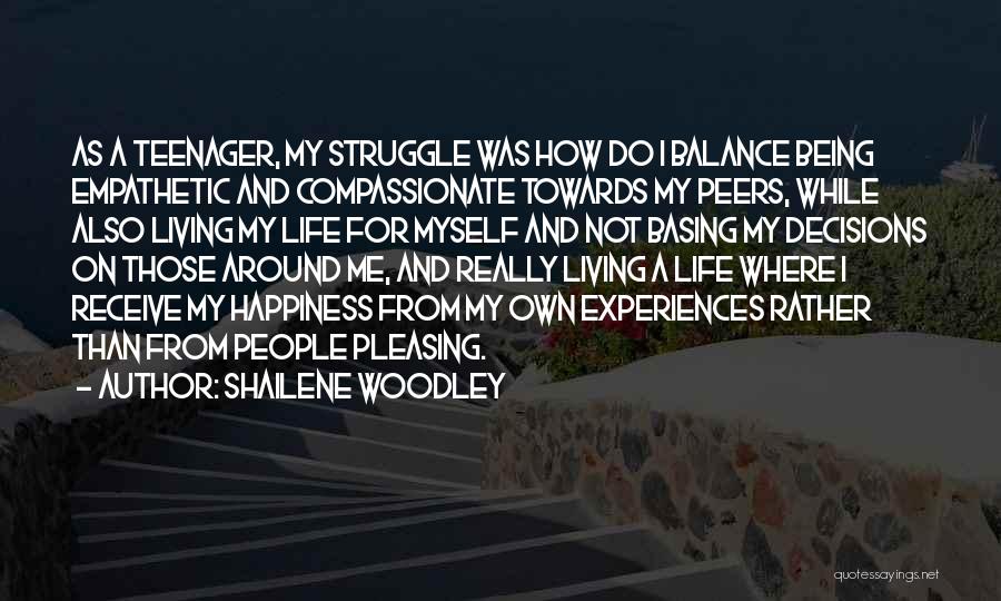 Shailene Woodley Quotes: As A Teenager, My Struggle Was How Do I Balance Being Empathetic And Compassionate Towards My Peers, While Also Living