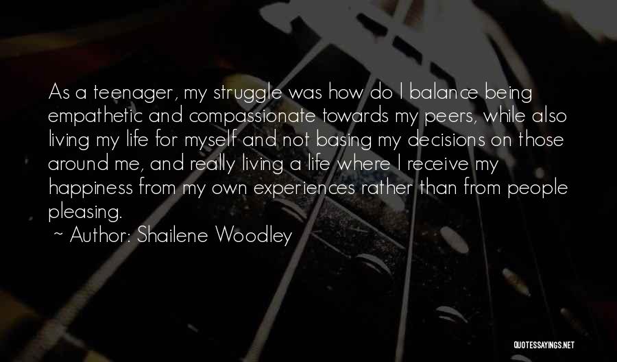 Shailene Woodley Quotes: As A Teenager, My Struggle Was How Do I Balance Being Empathetic And Compassionate Towards My Peers, While Also Living