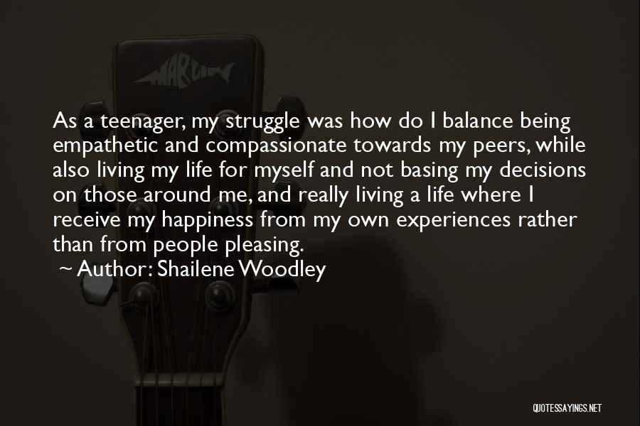 Shailene Woodley Quotes: As A Teenager, My Struggle Was How Do I Balance Being Empathetic And Compassionate Towards My Peers, While Also Living