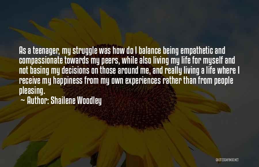 Shailene Woodley Quotes: As A Teenager, My Struggle Was How Do I Balance Being Empathetic And Compassionate Towards My Peers, While Also Living