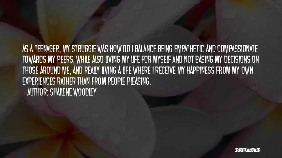 Shailene Woodley Quotes: As A Teenager, My Struggle Was How Do I Balance Being Empathetic And Compassionate Towards My Peers, While Also Living