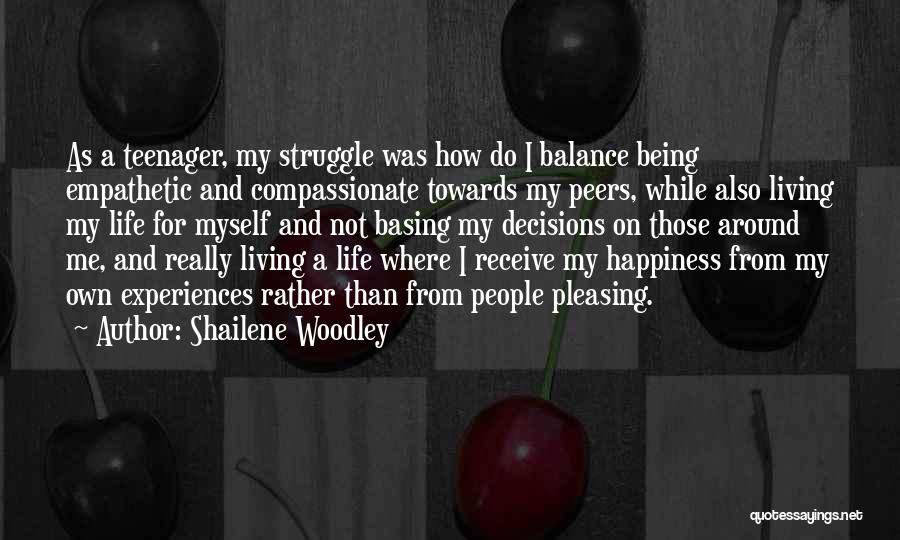 Shailene Woodley Quotes: As A Teenager, My Struggle Was How Do I Balance Being Empathetic And Compassionate Towards My Peers, While Also Living