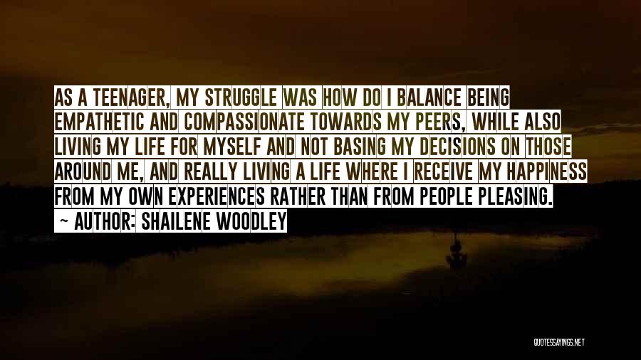 Shailene Woodley Quotes: As A Teenager, My Struggle Was How Do I Balance Being Empathetic And Compassionate Towards My Peers, While Also Living