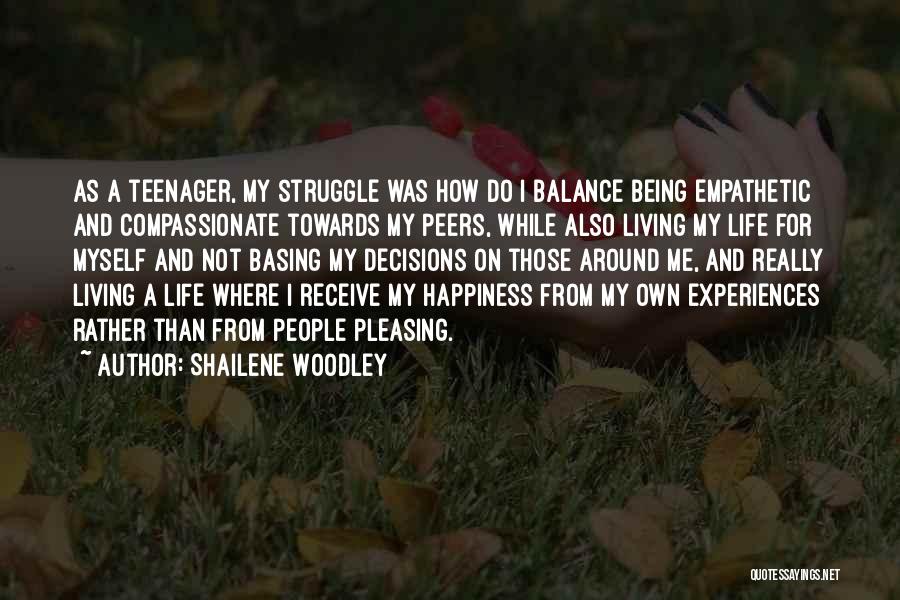 Shailene Woodley Quotes: As A Teenager, My Struggle Was How Do I Balance Being Empathetic And Compassionate Towards My Peers, While Also Living