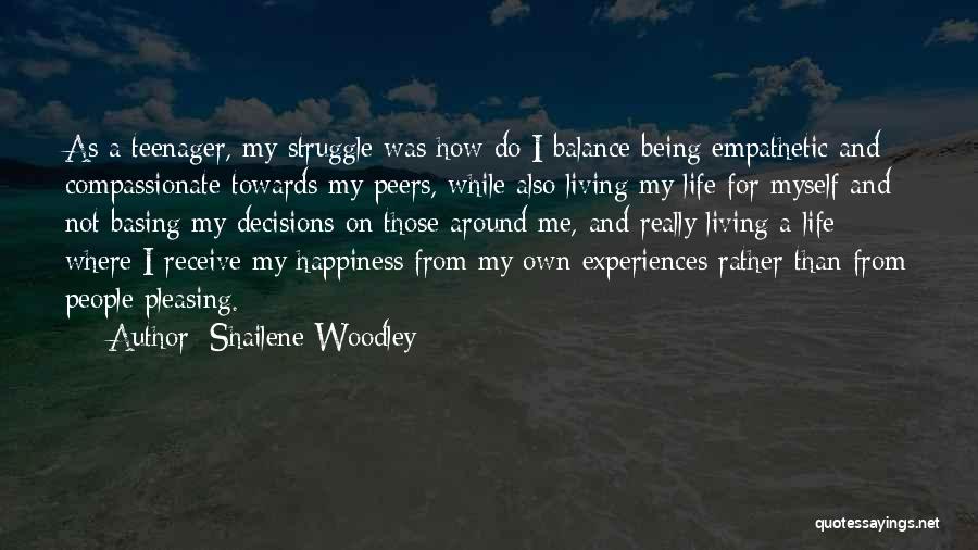 Shailene Woodley Quotes: As A Teenager, My Struggle Was How Do I Balance Being Empathetic And Compassionate Towards My Peers, While Also Living