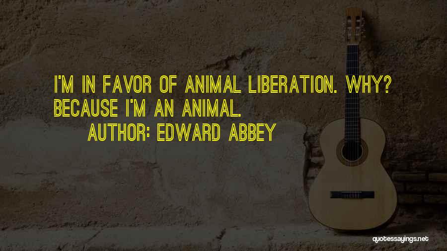 Edward Abbey Quotes: I'm In Favor Of Animal Liberation. Why? Because I'm An Animal.