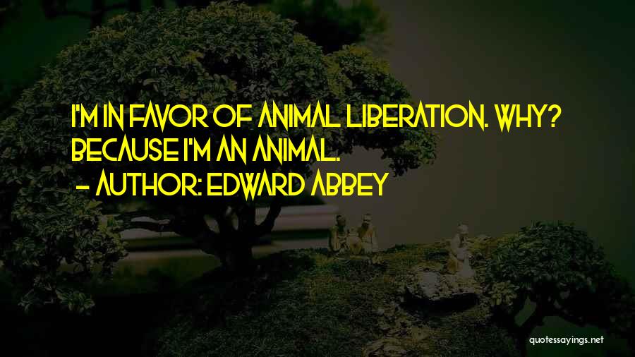 Edward Abbey Quotes: I'm In Favor Of Animal Liberation. Why? Because I'm An Animal.