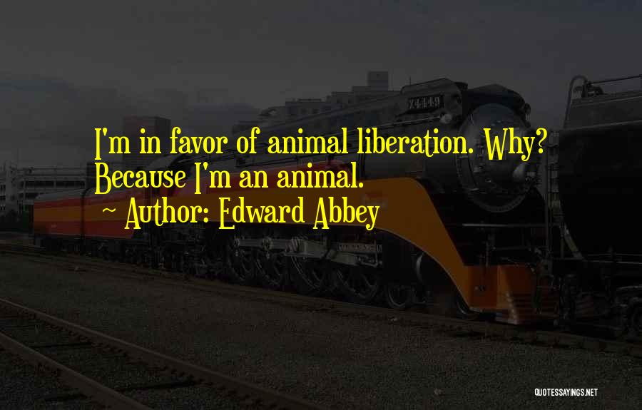 Edward Abbey Quotes: I'm In Favor Of Animal Liberation. Why? Because I'm An Animal.