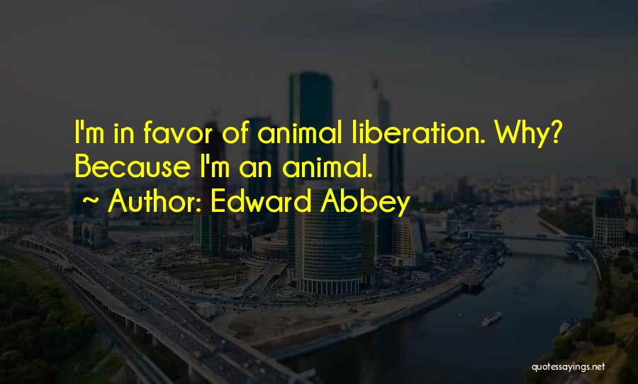 Edward Abbey Quotes: I'm In Favor Of Animal Liberation. Why? Because I'm An Animal.