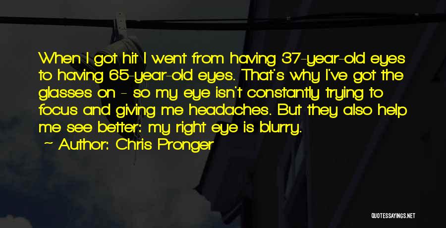 Chris Pronger Quotes: When I Got Hit I Went From Having 37-year-old Eyes To Having 65-year-old Eyes. That's Why I've Got The Glasses