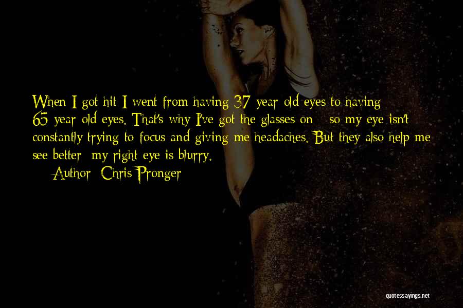 Chris Pronger Quotes: When I Got Hit I Went From Having 37-year-old Eyes To Having 65-year-old Eyes. That's Why I've Got The Glasses