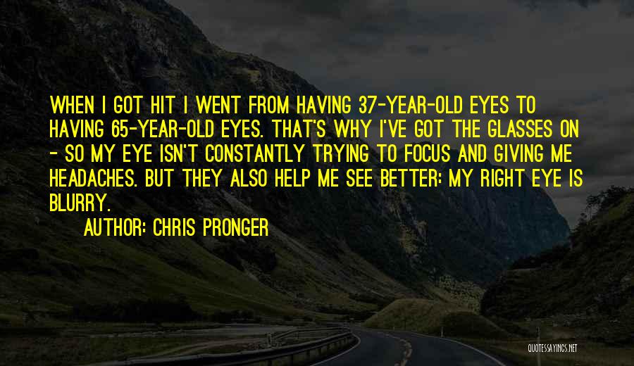 Chris Pronger Quotes: When I Got Hit I Went From Having 37-year-old Eyes To Having 65-year-old Eyes. That's Why I've Got The Glasses