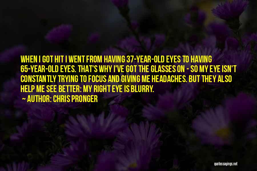Chris Pronger Quotes: When I Got Hit I Went From Having 37-year-old Eyes To Having 65-year-old Eyes. That's Why I've Got The Glasses