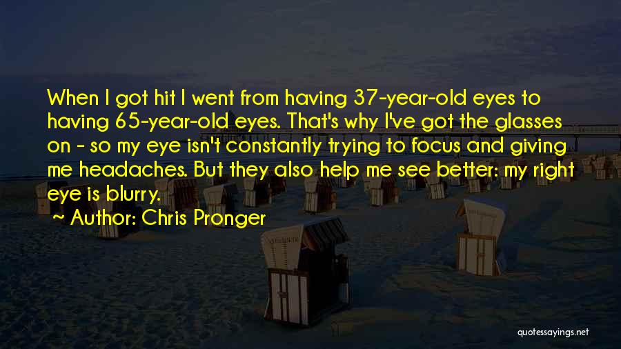 Chris Pronger Quotes: When I Got Hit I Went From Having 37-year-old Eyes To Having 65-year-old Eyes. That's Why I've Got The Glasses