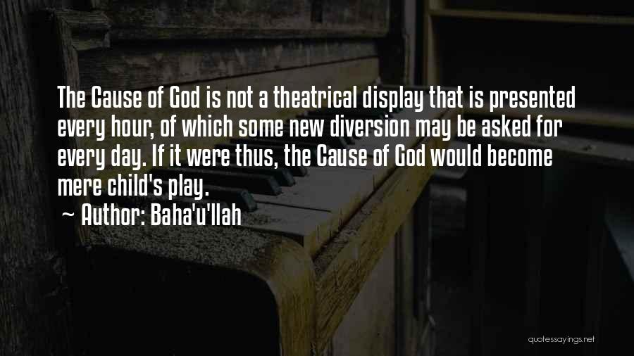 Baha'u'llah Quotes: The Cause Of God Is Not A Theatrical Display That Is Presented Every Hour, Of Which Some New Diversion May