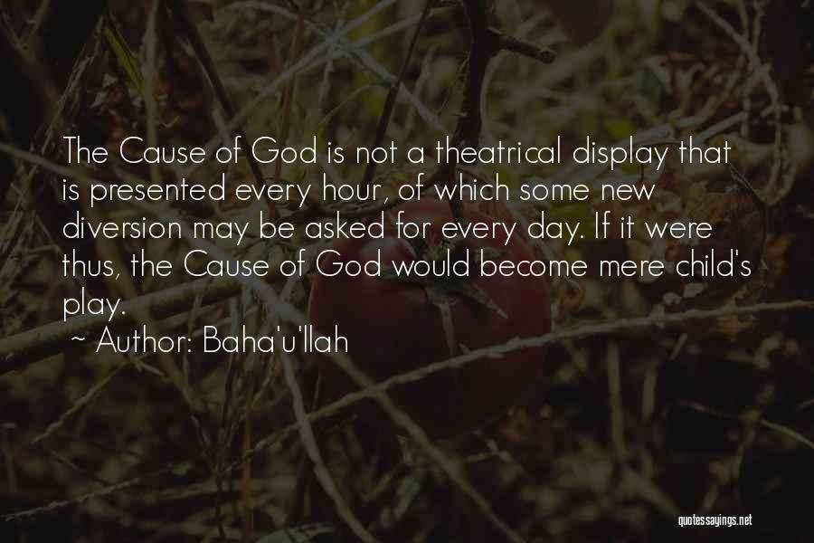 Baha'u'llah Quotes: The Cause Of God Is Not A Theatrical Display That Is Presented Every Hour, Of Which Some New Diversion May