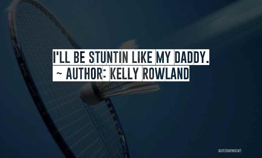 Kelly Rowland Quotes: I'll Be Stuntin Like My Daddy.