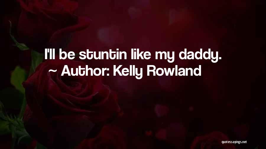 Kelly Rowland Quotes: I'll Be Stuntin Like My Daddy.