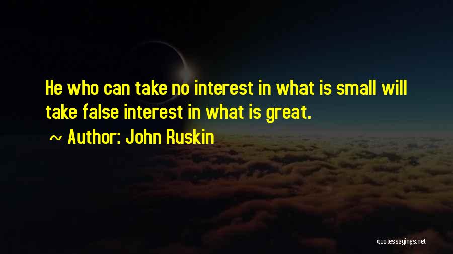 John Ruskin Quotes: He Who Can Take No Interest In What Is Small Will Take False Interest In What Is Great.