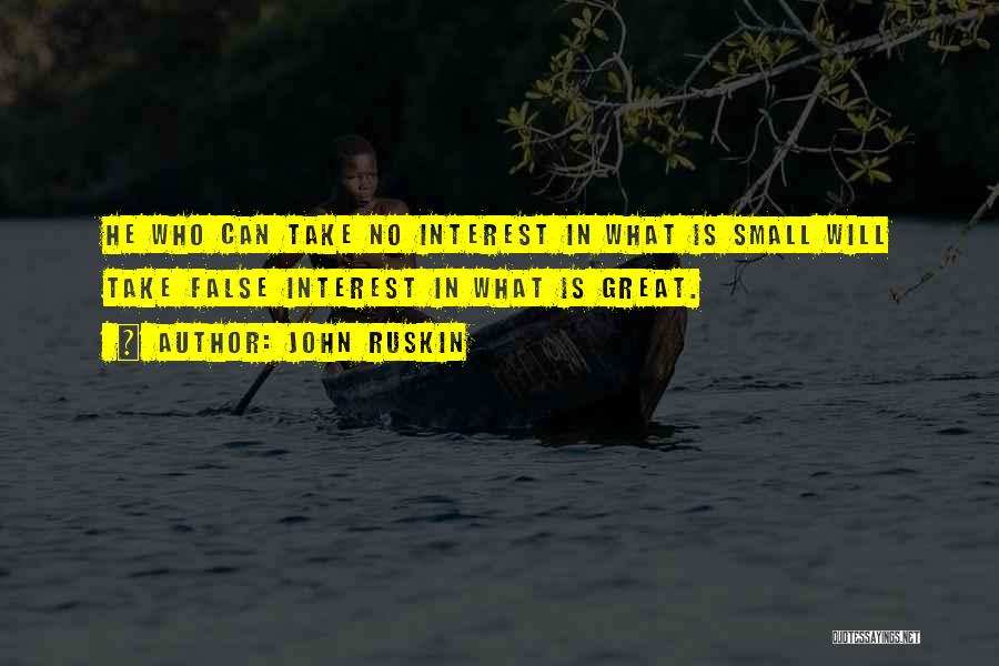 John Ruskin Quotes: He Who Can Take No Interest In What Is Small Will Take False Interest In What Is Great.