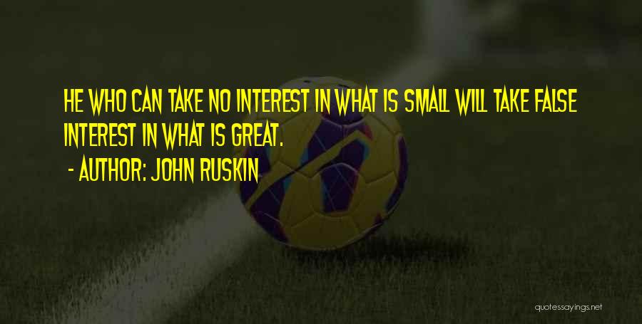 John Ruskin Quotes: He Who Can Take No Interest In What Is Small Will Take False Interest In What Is Great.