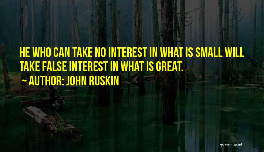 John Ruskin Quotes: He Who Can Take No Interest In What Is Small Will Take False Interest In What Is Great.
