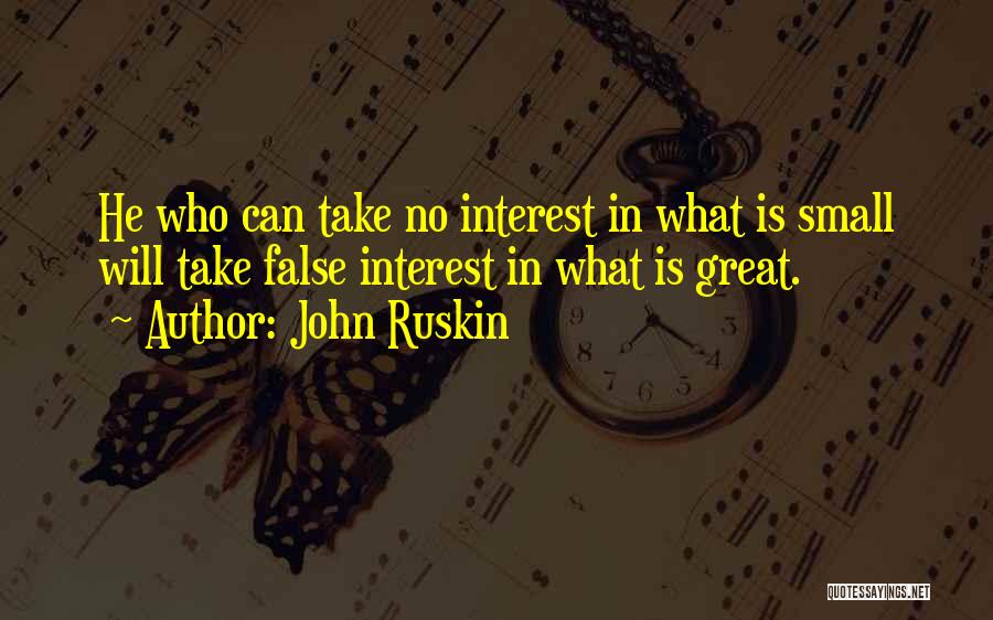 John Ruskin Quotes: He Who Can Take No Interest In What Is Small Will Take False Interest In What Is Great.