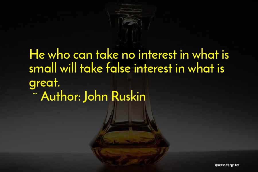 John Ruskin Quotes: He Who Can Take No Interest In What Is Small Will Take False Interest In What Is Great.