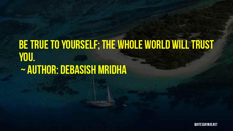 Debasish Mridha Quotes: Be True To Yourself; The Whole World Will Trust You.