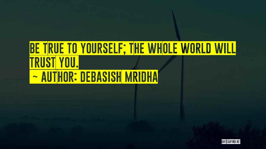 Debasish Mridha Quotes: Be True To Yourself; The Whole World Will Trust You.