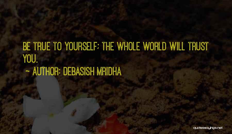 Debasish Mridha Quotes: Be True To Yourself; The Whole World Will Trust You.